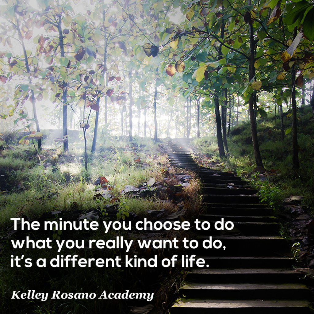 The minute you choose to do what you really want to do, it’s a different kind of life.